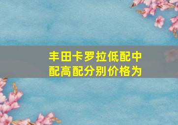 丰田卡罗拉低配中配高配分别价格为