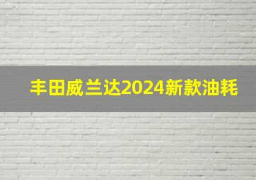 丰田威兰达2024新款油耗