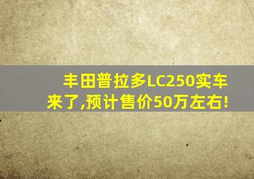 丰田普拉多LC250实车来了,预计售价50万左右!