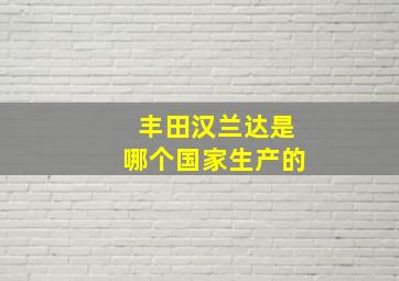 丰田汉兰达是哪个国家生产的