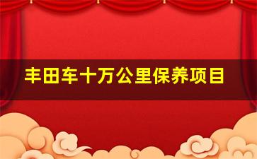 丰田车十万公里保养项目