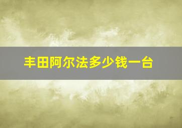 丰田阿尔法多少钱一台