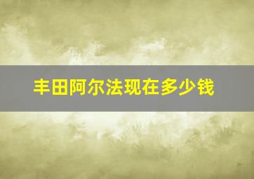 丰田阿尔法现在多少钱