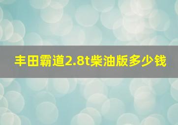 丰田霸道2.8t柴油版多少钱