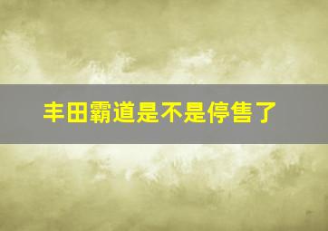 丰田霸道是不是停售了