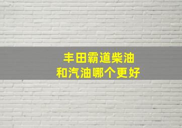 丰田霸道柴油和汽油哪个更好