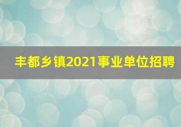 丰都乡镇2021事业单位招聘