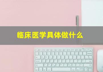 临床医学具体做什么