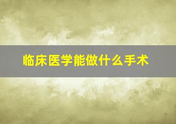 临床医学能做什么手术