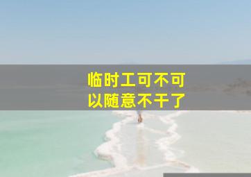 临时工可不可以随意不干了