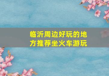 临沂周边好玩的地方推荐坐火车游玩