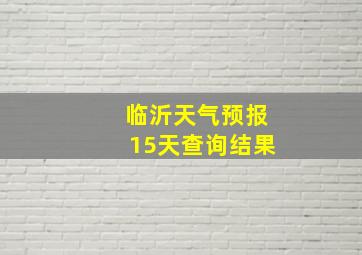 临沂天气预报15天查询结果