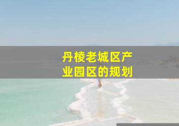 丹棱老城区产业园区的规划