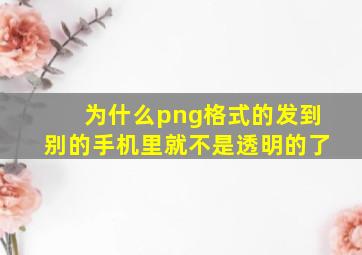 为什么png格式的发到别的手机里就不是透明的了