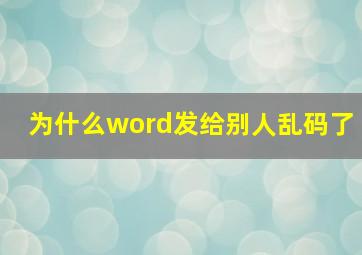 为什么word发给别人乱码了