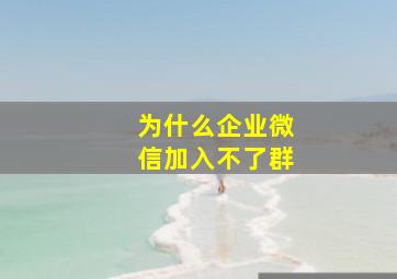 为什么企业微信加入不了群