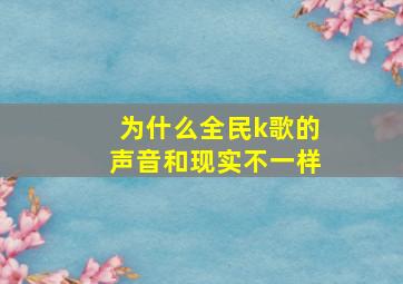 为什么全民k歌的声音和现实不一样