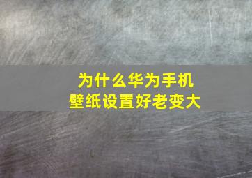 为什么华为手机壁纸设置好老变大