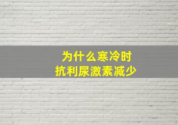 为什么寒冷时抗利尿激素减少