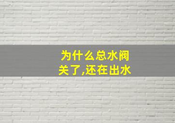 为什么总水阀关了,还在出水