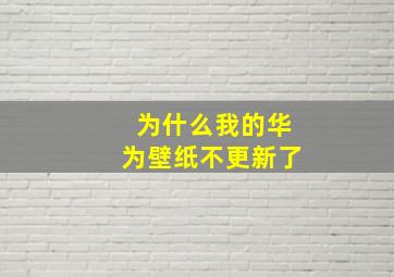 为什么我的华为壁纸不更新了