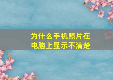 为什么手机照片在电脑上显示不清楚