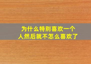 为什么特别喜欢一个人然后就不怎么喜欢了