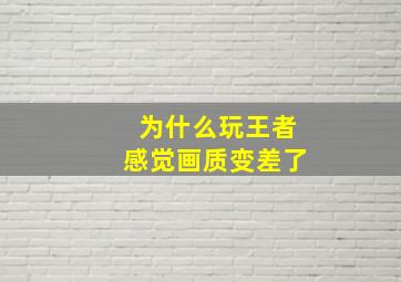 为什么玩王者感觉画质变差了