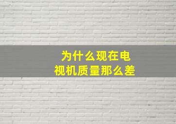 为什么现在电视机质量那么差