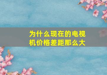 为什么现在的电视机价格差距那么大