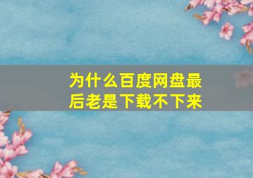 为什么百度网盘最后老是下载不下来