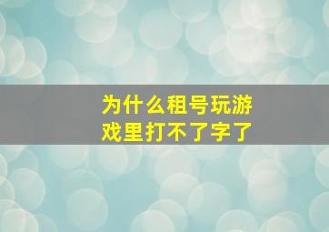 为什么租号玩游戏里打不了字了