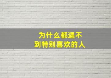 为什么都遇不到特别喜欢的人