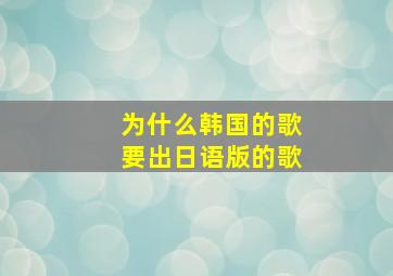 为什么韩国的歌要出日语版的歌