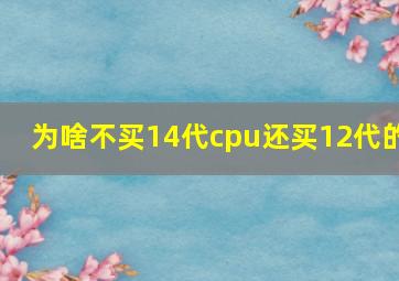 为啥不买14代cpu还买12代的