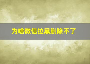 为啥微信拉黑删除不了