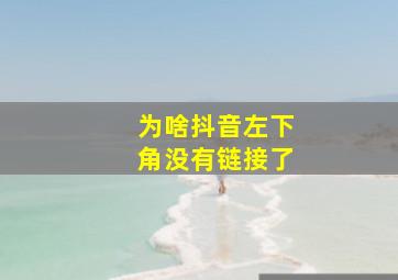 为啥抖音左下角没有链接了