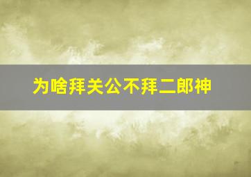 为啥拜关公不拜二郎神