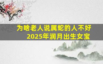 为啥老人说属蛇的人不好2025年润月出生女宝