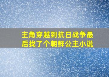 主角穿越到抗日战争最后找了个朝鲜公主小说