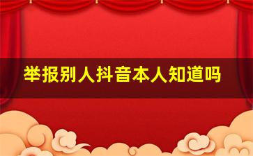 举报别人抖音本人知道吗