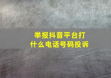 举报抖音平台打什么电话号码投诉