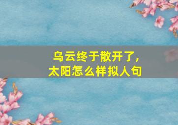 乌云终于散开了,太阳怎么样拟人句