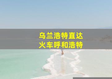 乌兰浩特直达火车呼和浩特