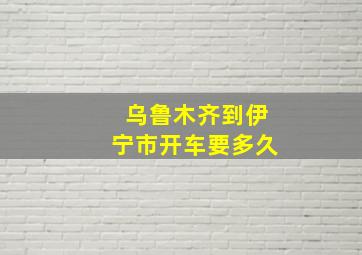 乌鲁木齐到伊宁市开车要多久