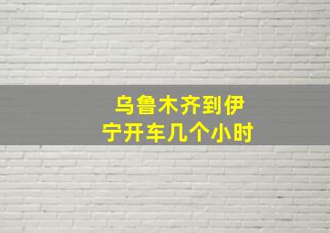 乌鲁木齐到伊宁开车几个小时