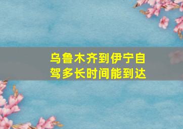 乌鲁木齐到伊宁自驾多长时间能到达