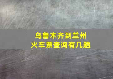 乌鲁木齐到兰州火车票查询有几趟