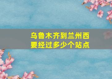 乌鲁木齐到兰州西要经过多少个站点