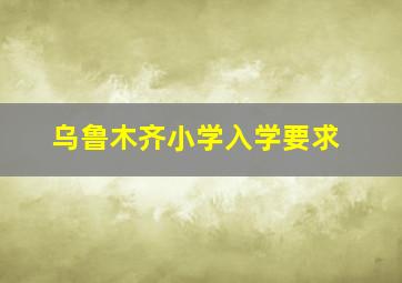 乌鲁木齐小学入学要求